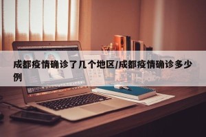 成都疫情确诊了几个地区/成都疫情确诊多少例