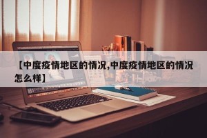【中度疫情地区的情况,中度疫情地区的情况怎么样】