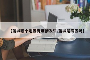 【蒲城哪个地区有疫情发生,蒲城是疫区吗】