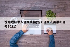 沈阳地区军人返乡疫情(沈阳返乡人员最新通知2021)