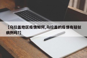 【乌拉盖地区疫情如何,乌拉盖的疫情有疑似病例吗?】
