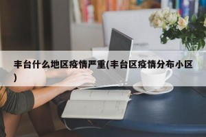 丰台什么地区疫情严重(丰台区疫情分布小区)
