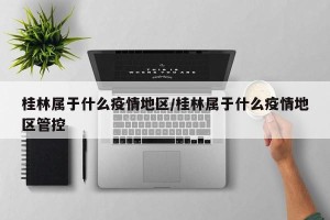 桂林属于什么疫情地区/桂林属于什么疫情地区管控