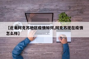 【近来阿克苏地区疫情如何,阿克苏现在疫情怎么样】
