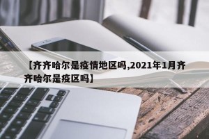 【齐齐哈尔是疫情地区吗,2021年1月齐齐哈尔是疫区吗】
