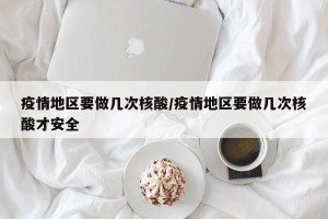 疫情地区要做几次核酸/疫情地区要做几次核酸才安全