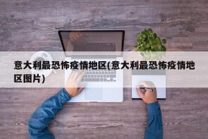 意大利最恐怖疫情地区(意大利最恐怖疫情地区图片)