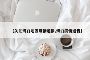 【关注海口地区疫情通报,海口疫情通告】