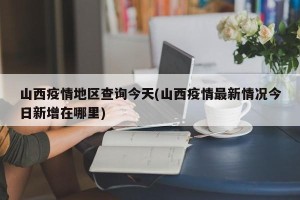 山西疫情地区查询今天(山西疫情最新情况今日新增在哪里)