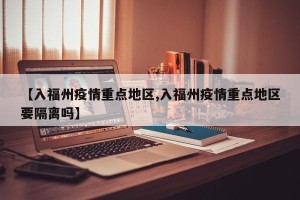 【入福州疫情重点地区,入福州疫情重点地区要隔离吗】