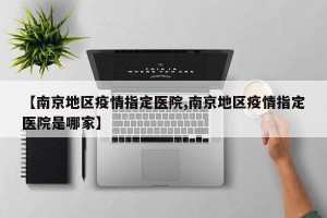 【南京地区疫情指定医院,南京地区疫情指定医院是哪家】