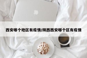 西安哪个地区有疫情/陕西西安哪个区有疫情
