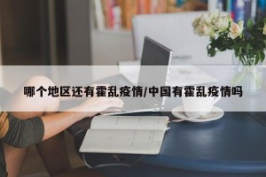 哪个地区还有霍乱疫情/中国有霍乱疫情吗