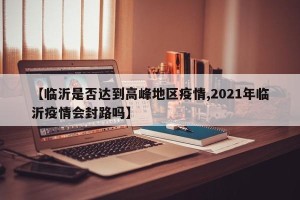 【临沂是否达到高峰地区疫情,2021年临沂疫情会封路吗】