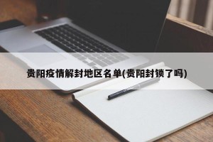 贵阳疫情解封地区名单(贵阳封锁了吗)