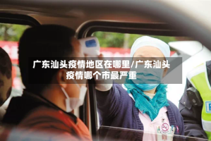 广东汕头疫情地区在哪里/广东汕头疫情哪个市最严重
