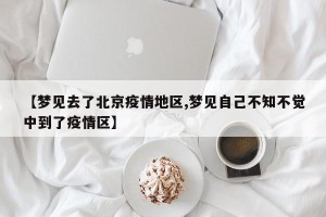 【梦见去了北京疫情地区,梦见自己不知不觉中到了疫情区】