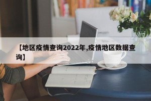 【地区疫情查询2022年,疫情地区数据查询】