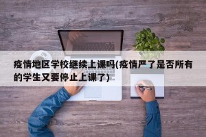 疫情地区学校继续上课吗(疫情严了是否所有的学生又要停止上课了)
