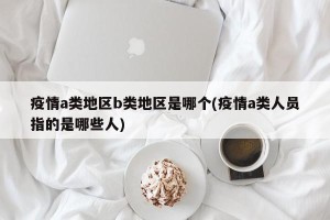 疫情a类地区b类地区是哪个(疫情a类人员指的是哪些人)