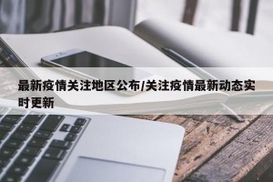 最新疫情关注地区公布/关注疫情最新动态实时更新
