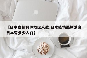 【日本疫情具体地区人数,日本疫情最新消息日本有多少人口】