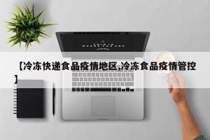 【冷冻快递食品疫情地区,冷冻食品疫情管控】