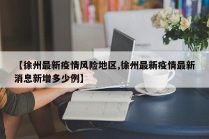 【徐州最新疫情风险地区,徐州最新疫情最新消息新增多少例】