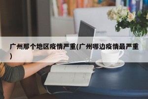 广州那个地区疫情严重(广州哪边疫情最严重)