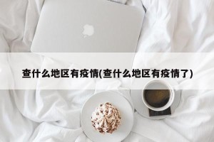 查什么地区有疫情(查什么地区有疫情了)