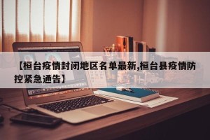 【桓台疫情封闭地区名单最新,桓台县疫情防控紧急通告】