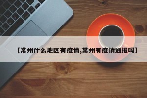 【常州什么地区有疫情,常州有疫情通报吗】