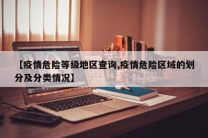 【疫情危险等级地区查询,疫情危险区域的划分及分类情况】