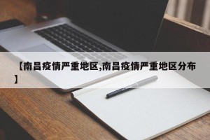 【南昌疫情严重地区,南昌疫情严重地区分布】