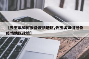 【去玉溪如何报备疫情地区,去玉溪如何报备疫情地区政策】