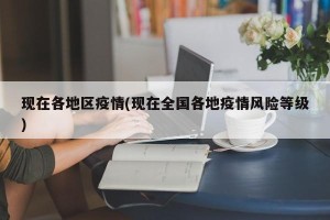 现在各地区疫情(现在全国各地疫情风险等级)