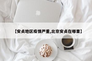 【安贞地区疫情严重,北京安贞在哪里】