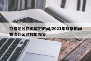 疫情地区物流解封时间/2021年疫情期间物流什么时候能恢复