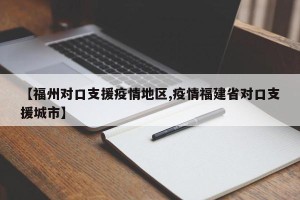 【福州对口支援疫情地区,疫情福建省对口支援城市】
