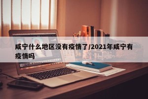咸宁什么地区没有疫情了/2021年咸宁有疫情吗