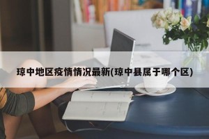 琼中地区疫情情况最新(琼中县属于哪个区)