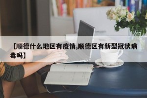【顺德什么地区有疫情,顺德区有新型冠状病毒吗】