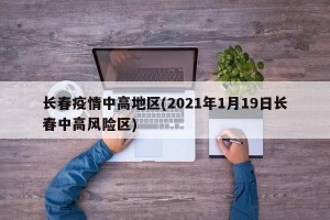 长春疫情中高地区(2021年1月19日长春中高风险区)