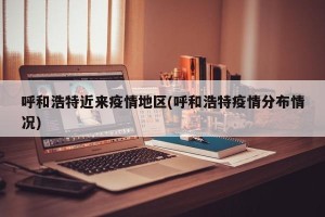 呼和浩特近来疫情地区(呼和浩特疫情分布情况)