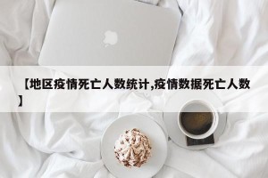 【地区疫情死亡人数统计,疫情数据死亡人数】
