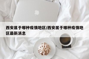 西安属于哪种疫情地区/西安属于哪种疫情地区最新消息