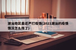 潮汕地区最近严打疫情(2021潮汕的疫情情况怎么样了)