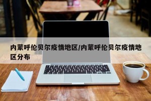 内蒙呼伦贝尔疫情地区/内蒙呼伦贝尔疫情地区分布