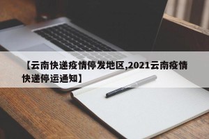 【云南快递疫情停发地区,2021云南疫情快递停运通知】