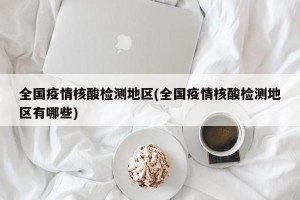 全国疫情核酸检测地区(全国疫情核酸检测地区有哪些)